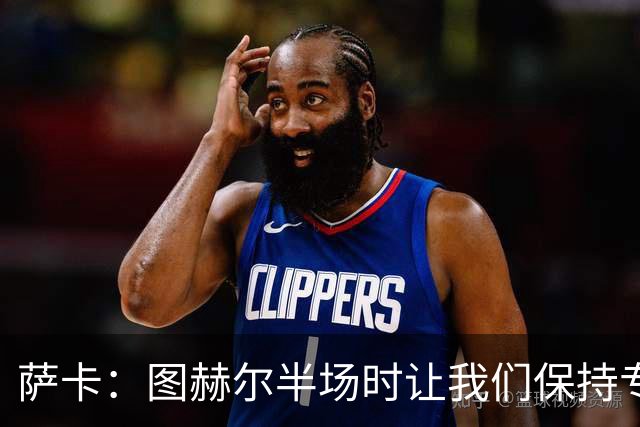 萨卡：图赫尔半场时让我们保持专注去不断冲击 踢墨西哥会很精彩