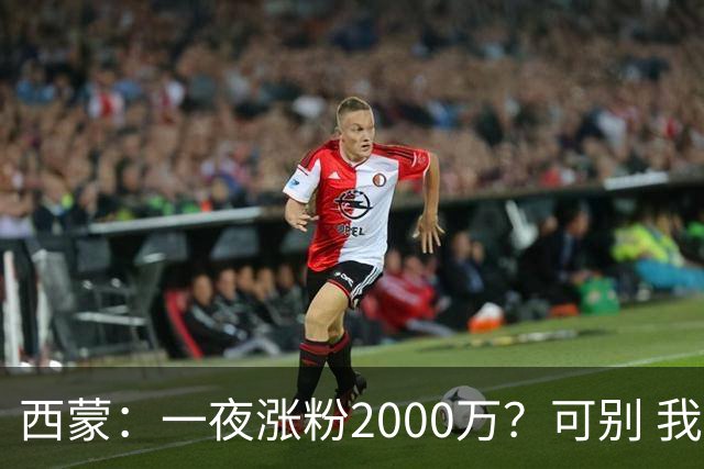 西蒙：一夜涨粉2000万？可别 我喜欢低调清静，想想都烦得很