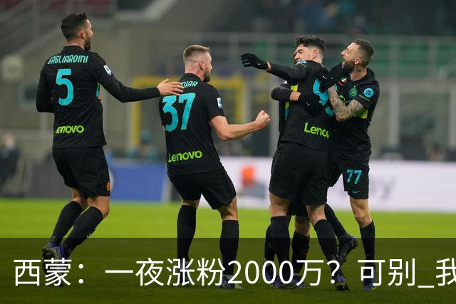 西蒙：一夜涨粉2000万？可别 我喜欢低调清静，想想都烦得很