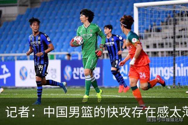 记者：中国男篮的快攻存在感太薄弱了 日本正是用快攻打爆了我们