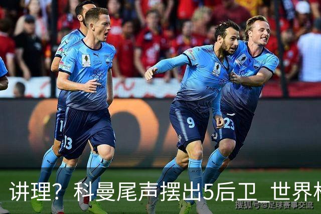 讲理？科曼尾声摆出5后卫 世界杯第3身高却被头球绝平