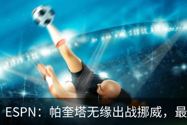 ESPN：帕奎塔无缘出战挪威，最可能的替代人选是达尼洛和马丁内利