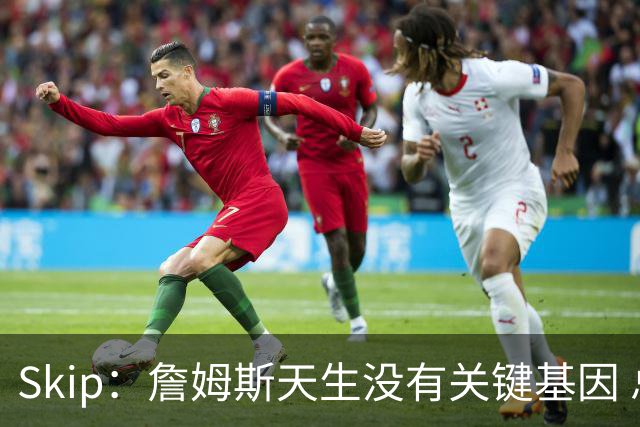 Skip：詹姆斯天生没有关键基因 总决赛胜率也是历史垫底