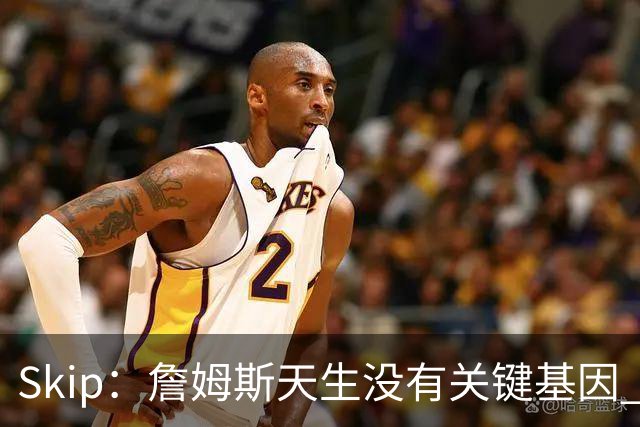Skip：詹姆斯天生没有关键基因 总决赛胜率也是历史垫底